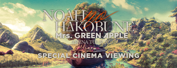 Mrs. GREEN APPLE ARENA TOUR 2023 “NOAH no HAKOBUNE” SPECIAL CINEMA VIEWING