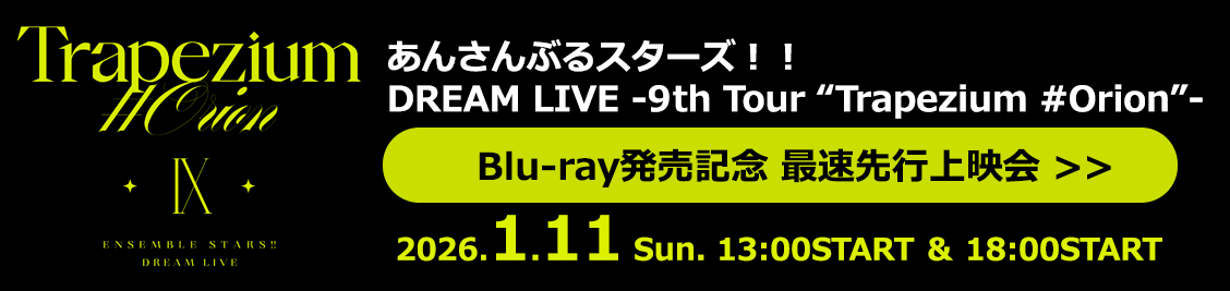 あんさんぶるスターズ！！DREAM LIVE -9th Tour “Trapezium #Orion”- Blu-ray発売記念 最速先行上映会 2026.1.11 Sun. 13:00START ＆ 18:00START