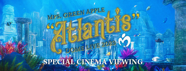 Mrs. GREEN APPLE DOME LIVE 2023 “Atlantis” SPECIAL CINEMA VIEWING
