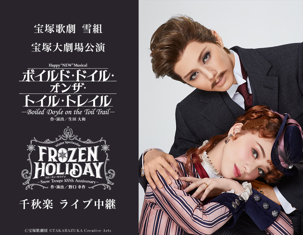 宝塚歌劇　雪組宝塚大劇場公演『ボイルド・ドイル・オンザ・トイル・トレイル』『FROZEN HOLIDAY（フローズン・ホリデイ）』千秋楽　ライブ中継｜12/13(水)映画館にて生中継！