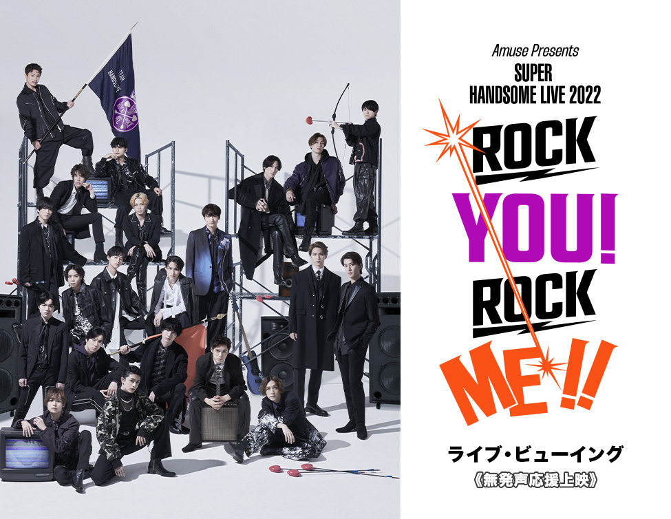 Amuse Presents SUPER HANDSOME LIVE 2022“ROCK YOU! ROCK ME!!”  ライブ・ビューイング 《無発声応援上映》｜12/30(金)映画館で生中継！