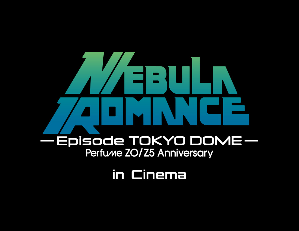 Perfume ZO/Z5 Anniversary “Nebula Romance” Episode TOKYO DOME in Cinema