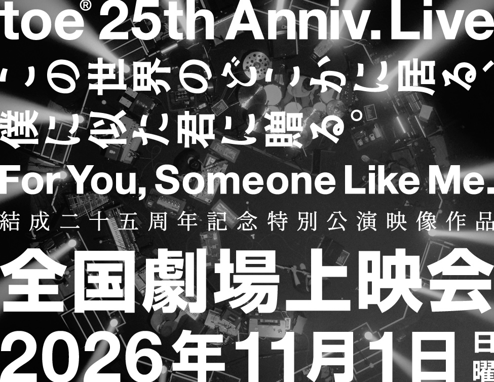 toe 結成25周年記念特別公演 “For You, Someone Like Me”「この世界のどこかに居る、僕に似た君に贈る。」全国劇場上映会|11/1(日)映画館で上映!